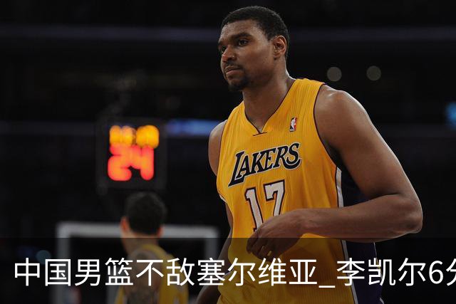 中国男篮不敌塞尔维亚 李凯尔6分4板赵睿13分