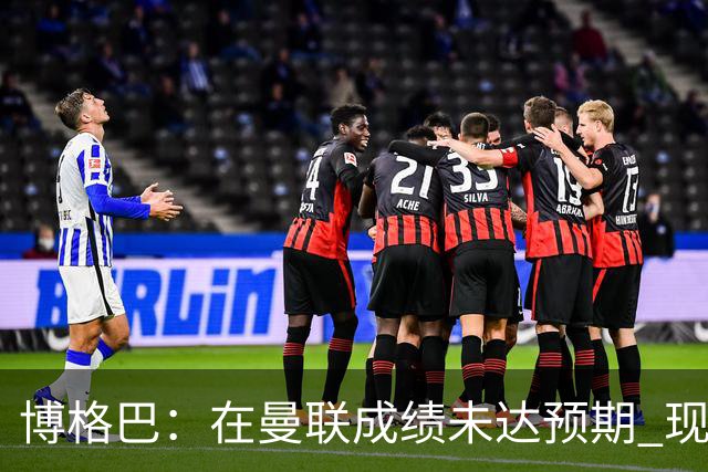 博格巴：在曼联成绩未达预期 现在是回尤文最佳时机